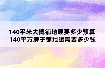 140平米大概铺地暖要多少预算 140平方房子铺地暖需要多少钱